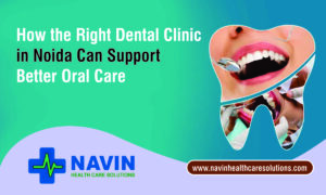 How the Right Dental Clinic in Noida Can Support Better Oral Care