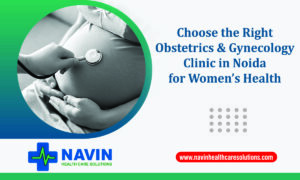 How to Choose the Right Obstetrics and Gynecology Clinic in Noida for Women’s Health