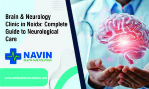 Brain & Neurology Clinic in Noida: Complete Guide to Neurological Care
